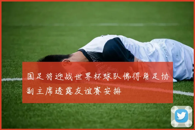 国足将迎战世界杯球队佛得角足协副主席透露友谊赛安排