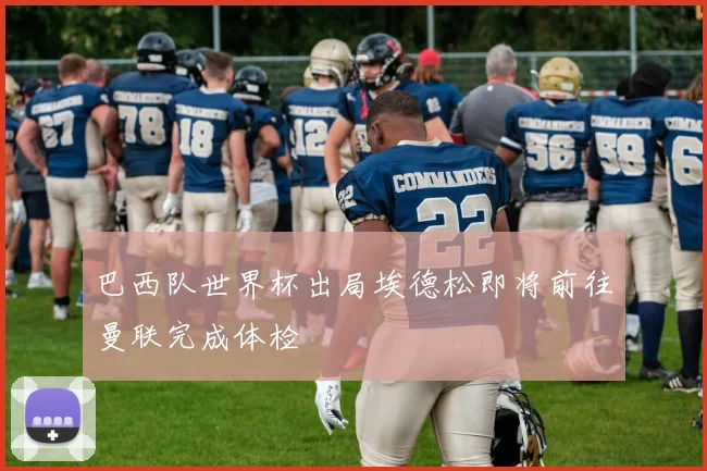 巴西队世界杯出局埃德松即将前往曼联完成体检