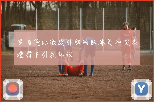 罗马德比激战升级两队球员冲突各遭罚下引发热议