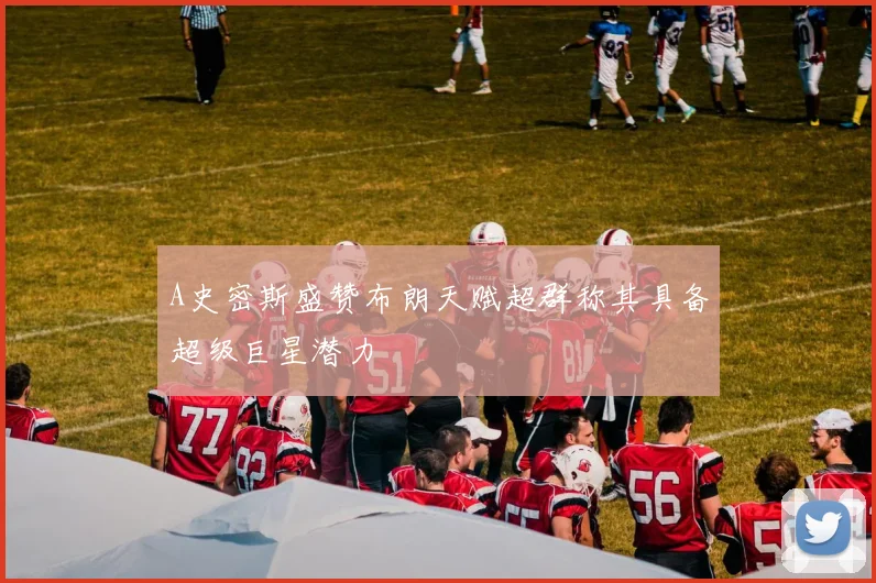 A史密斯盛赞布朗天赋超群称其具备超级巨星潜力
