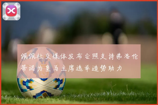 佩佩社交媒体发布合照支持弗洛伦蒂诺为皇马主席选举造势助力