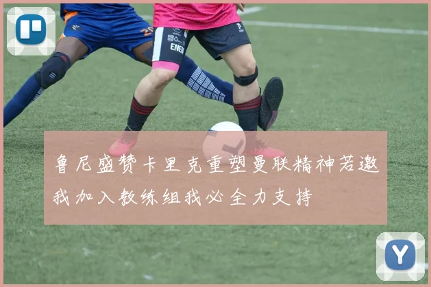 鲁尼盛赞卡里克重塑曼联精神若邀我加入教练组我必全力支持