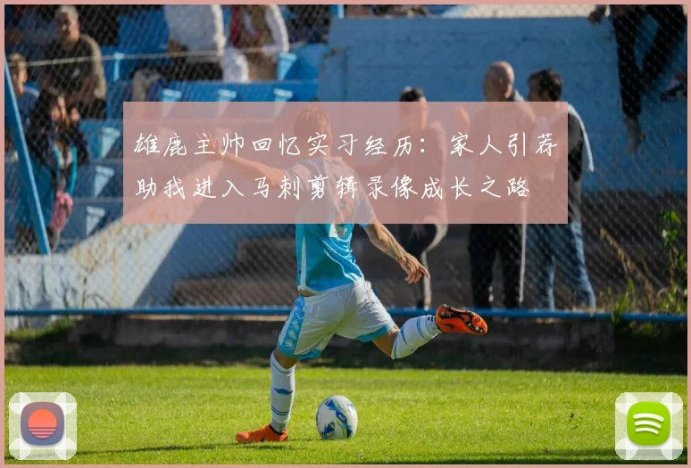 雄鹿主帅回忆实习经历：家人引荐助我进入马刺剪辑录像成长之路