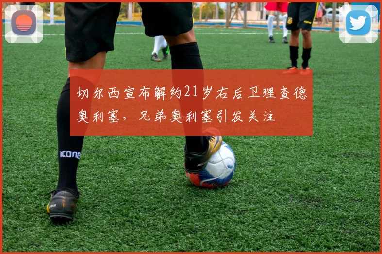 切尔西宣布解约21岁右后卫理查德奥利塞，兄弟奥利塞引发关注