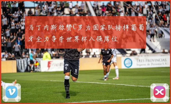 马丁内斯称赞C罗为国家队榜样葡萄牙全力争夺世界杯八强席位