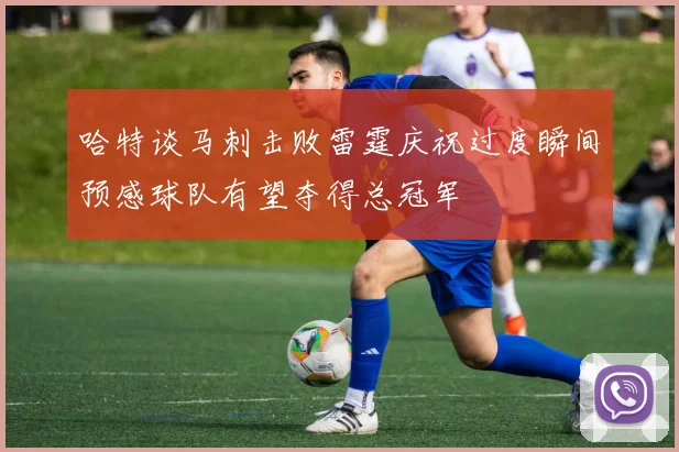 哈特谈马刺击败雷霆庆祝过度瞬间预感球队有望夺得总冠军