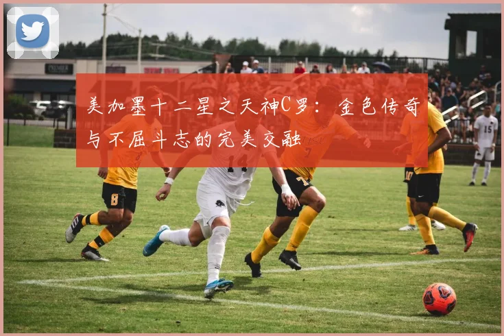美加墨十二星之天神C罗：金色传奇与不屈斗志的完美交融