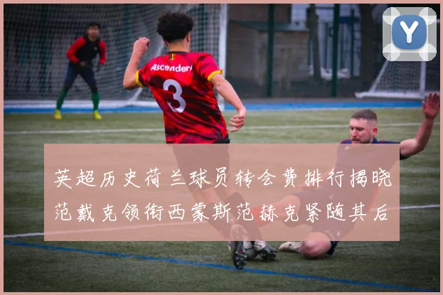 英超历史荷兰球员转会费排行揭晓范戴克领衔西蒙斯范赫克紧随其后