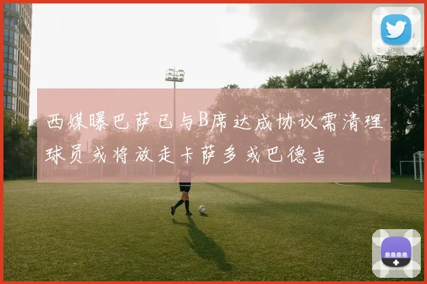 西媒曝巴萨已与B席达成协议需清理球员或将放走卡萨多或巴德吉
