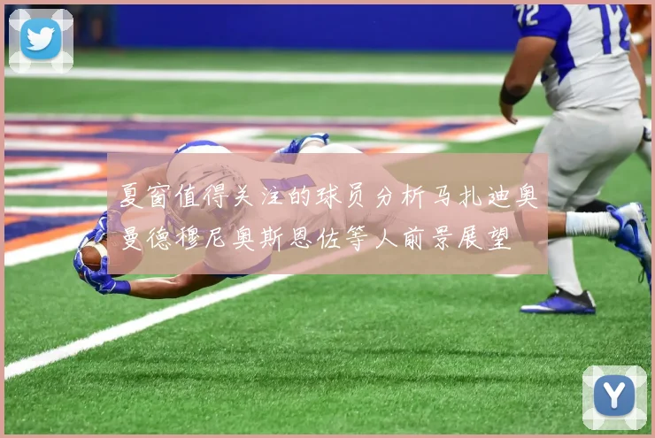夏窗值得关注的球员分析马扎迪奥曼德穆尼奥斯恩佐等人前景展望