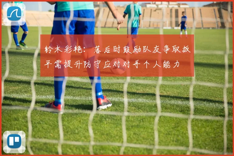 铃木彩艳：落后时鼓励队友争取扳平需提升防守应对对手个人能力