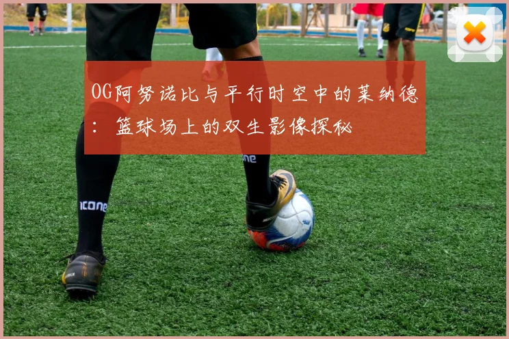 OG阿努诺比与平行时空中的莱纳德：篮球场上的双生影像探秘