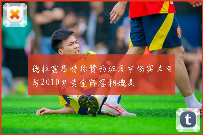 德拉富恩特称赞西班牙中场实力可与2010年黄金阵容相媲美