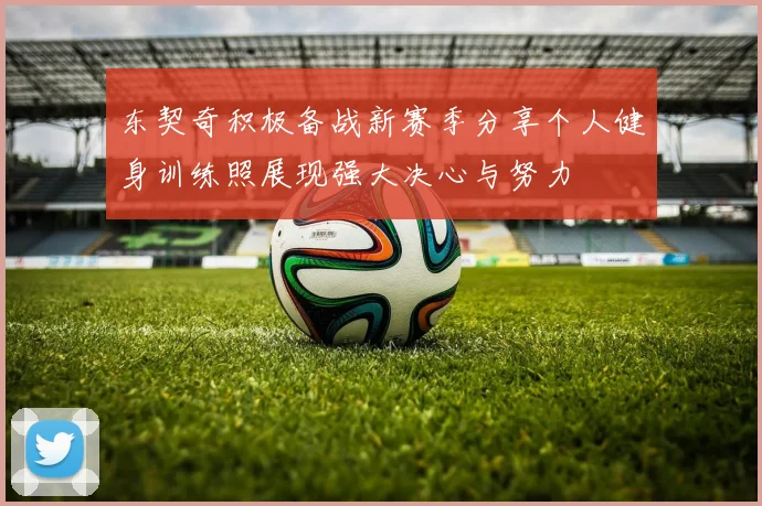 东契奇积极备战新赛季分享个人健身训练照展现强大决心与努力