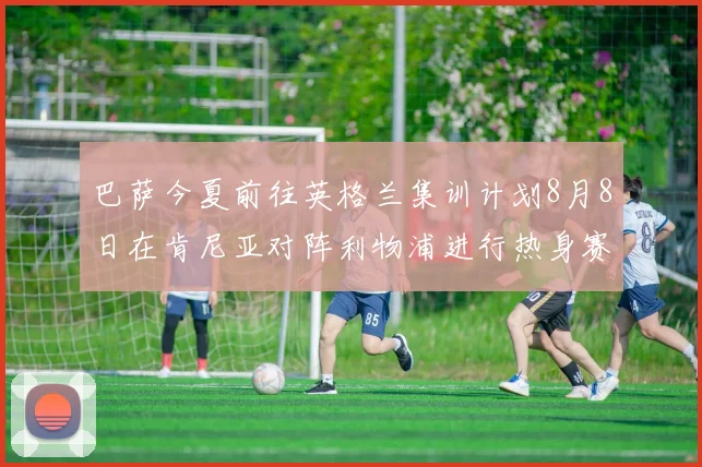 巴萨今夏前往英格兰集训计划8月8日在肯尼亚对阵利物浦进行热身赛