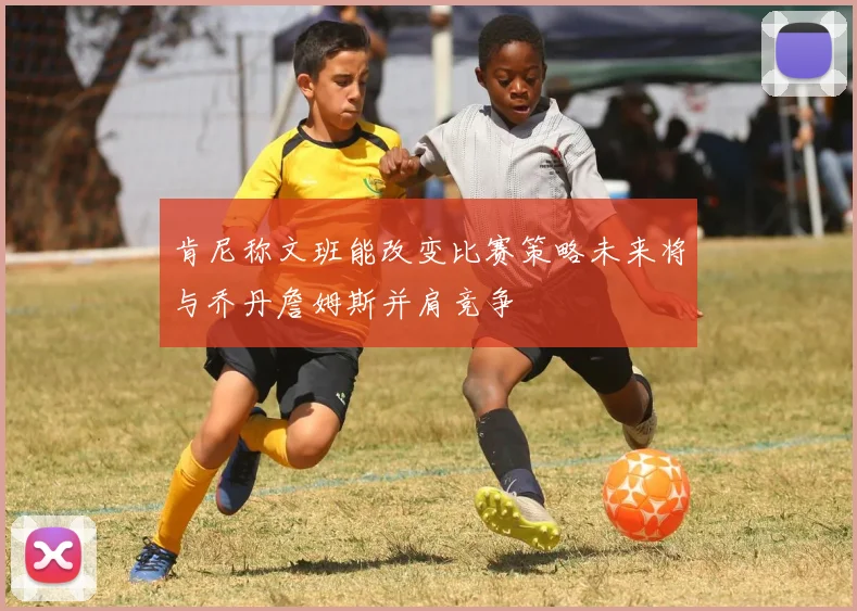 肯尼称文班能改变比赛策略未来将与乔丹詹姆斯并肩竞争