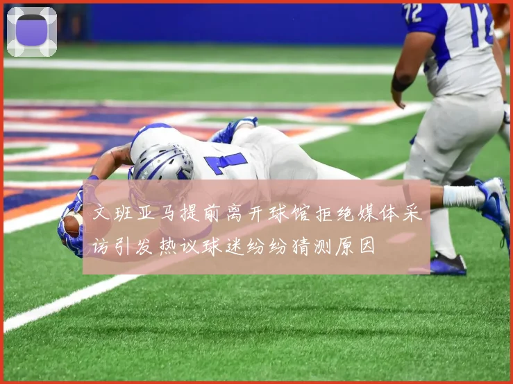 文班亚马提前离开球馆拒绝媒体采访引发热议球迷纷纷猜测原因