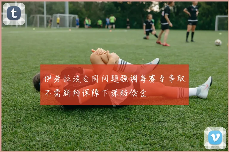 伊劳拉谈合同问题强调每赛季争取不需新约保障下课赔偿金