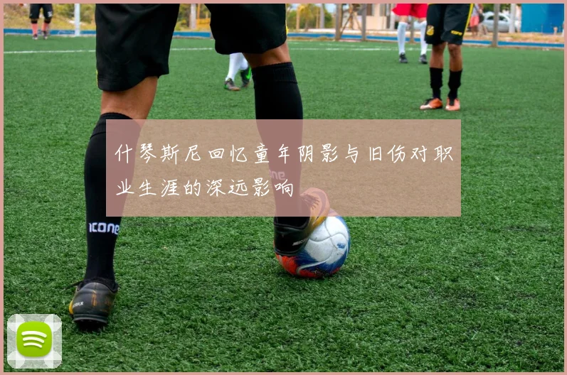 什琴斯尼回忆童年阴影与旧伤对职业生涯的深远影响