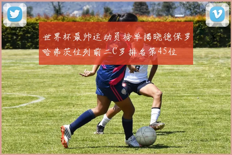 世界杯最帅运动员榜单揭晓德保罗哈弗茨位列前二C罗排名第45位