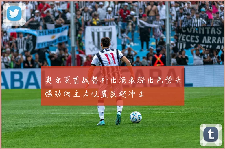 奥尔莫首战替补出场表现出色势头强劲向主力位置发起冲击