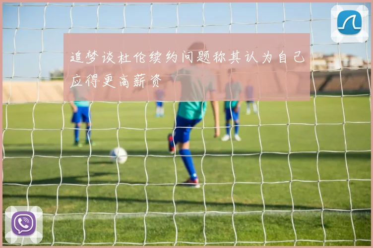 追梦谈杜伦续约问题称其认为自己应得更高薪资