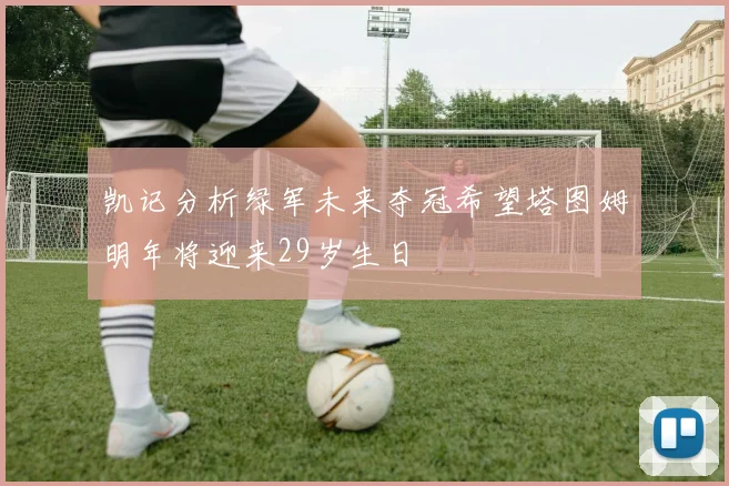 凯记分析绿军未来夺冠希望塔图姆明年将迎来29岁生日