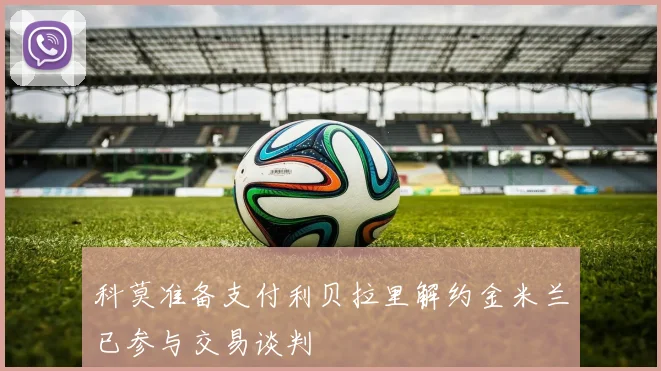 科莫准备支付利贝拉里解约金米兰已参与交易谈判