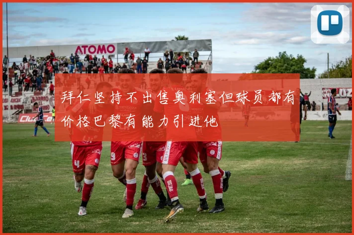 拜仁坚持不出售奥利塞但球员都有价格巴黎有能力引进他