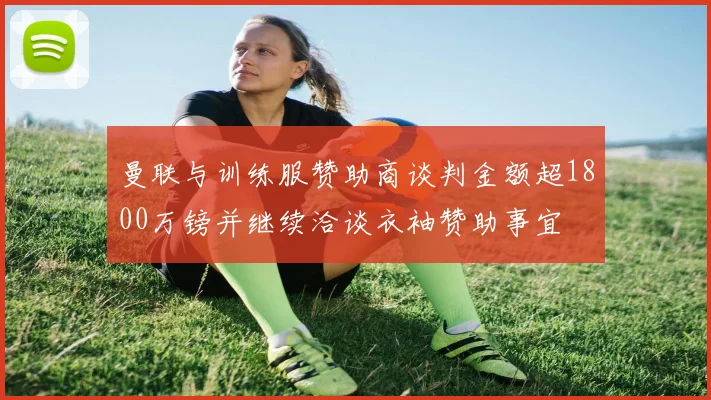 曼联与训练服赞助商谈判金额超1800万镑并继续洽谈衣袖赞助事宜
