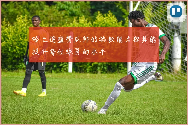 哈兰德盛赞瓜帅的执教能力称其能提升每位球员的水平